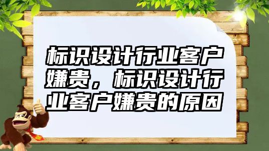 標識設計行業(yè)客戶嫌貴，標識設計行業(yè)客戶嫌貴的原因