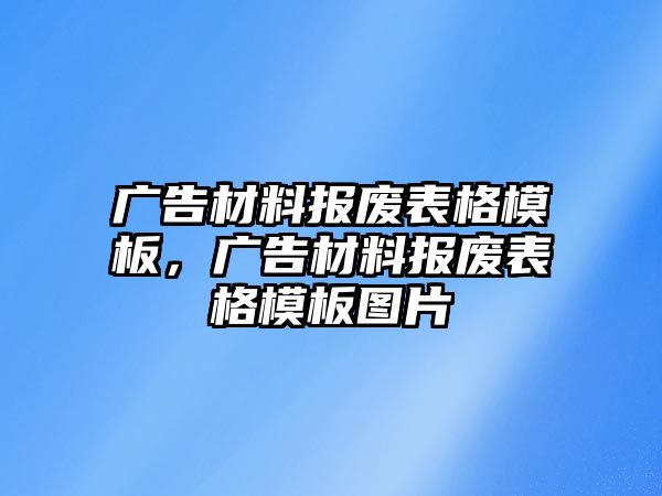 廣告材料報(bào)廢表格模板，廣告材料報(bào)廢表格模板圖片