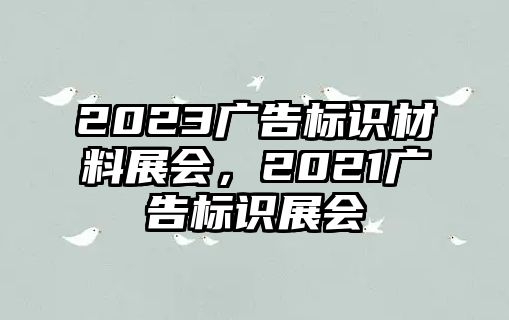 2023廣告標(biāo)識(shí)材料展會(huì)，2021廣告標(biāo)識(shí)展會(huì)