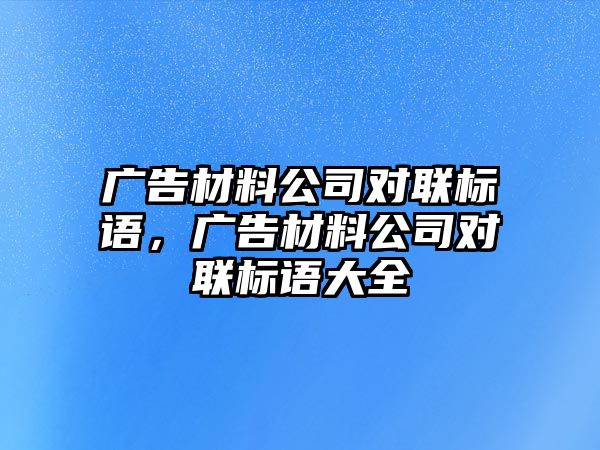 廣告材料公司對(duì)聯(lián)標(biāo)語，廣告材料公司對(duì)聯(lián)標(biāo)語大全