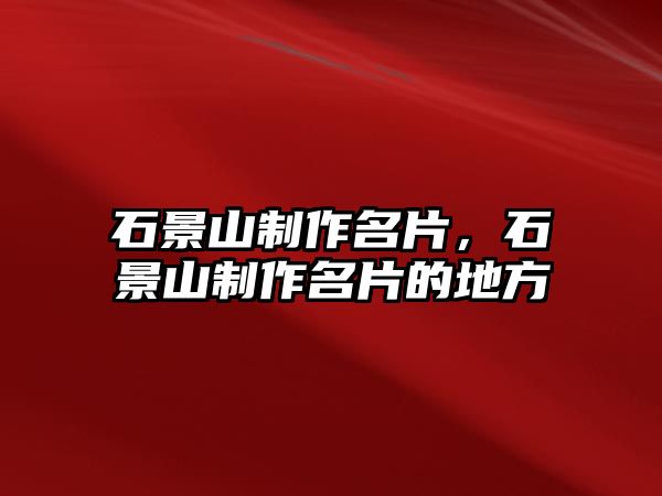 石景山制作名片，石景山制作名片的地方