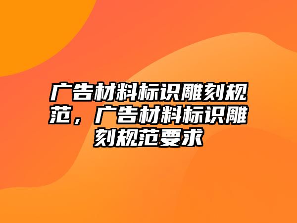 廣告材料標識雕刻規(guī)范，廣告材料標識雕刻規(guī)范要求