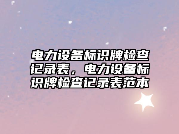 電力設(shè)備標(biāo)識(shí)牌檢查記錄表，電力設(shè)備標(biāo)識(shí)牌檢查記錄表范本