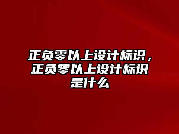 正負零以上設(shè)計標識，正負零以上設(shè)計標識是什么