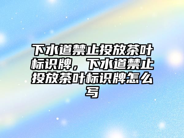 下水道禁止投放茶葉標(biāo)識牌，下水道禁止投放茶葉標(biāo)識牌怎么寫