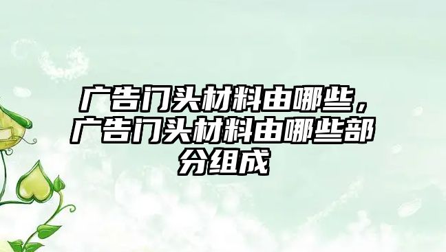 廣告門頭材料由哪些，廣告門頭材料由哪些部分組成