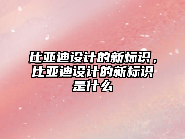 比亞迪設(shè)計的新標(biāo)識，比亞迪設(shè)計的新標(biāo)識是什么