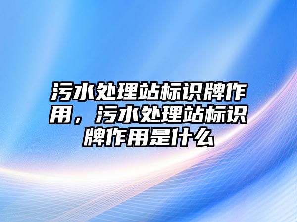 污水處理站標(biāo)識(shí)牌作用，污水處理站標(biāo)識(shí)牌作用是什么