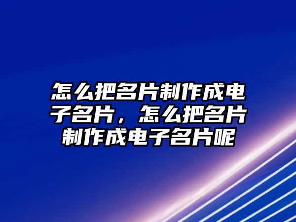 怎么把名片制作成電子名片，怎么把名片制作成電子名片呢