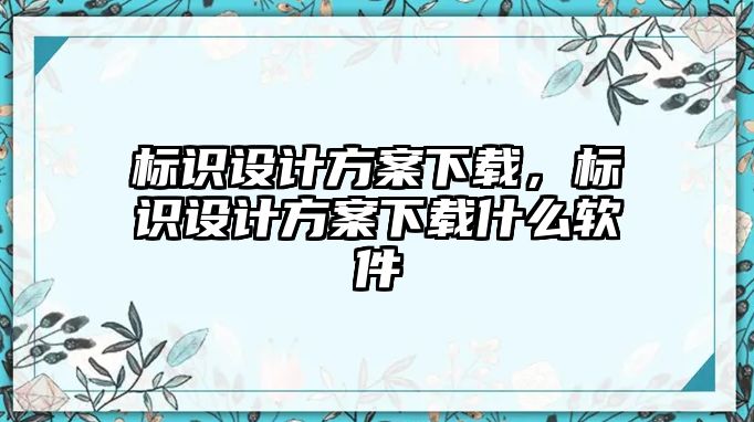 標(biāo)識(shí)設(shè)計(jì)方案下載，標(biāo)識(shí)設(shè)計(jì)方案下載什么軟件