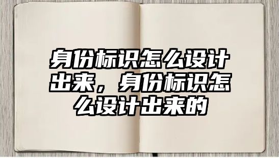 身份標識怎么設計出來，身份標識怎么設計出來的