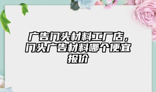 廣告門頭材料工廠店，門頭廣告材料哪個便宜報價