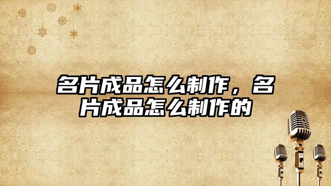 名片成品怎么制作，名片成品怎么制作的