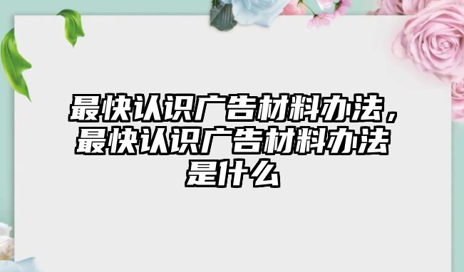 最快認(rèn)識(shí)廣告材料辦法，最快認(rèn)識(shí)廣告材料辦法是什么