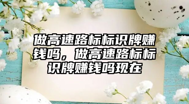 做高速路標標識牌賺錢嗎，做高速路標標識牌賺錢嗎現(xiàn)在