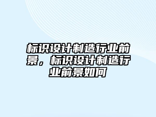 標識設計制造行業(yè)前景，標識設計制造行業(yè)前景如何