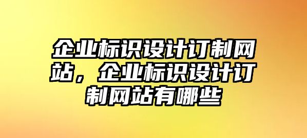 企業(yè)標識設計訂制網(wǎng)站，企業(yè)標識設計訂制網(wǎng)站有哪些