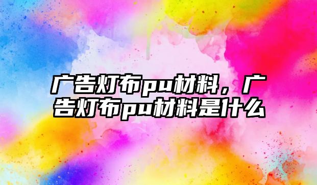 廣告燈布pu材料，廣告燈布pu材料是什么