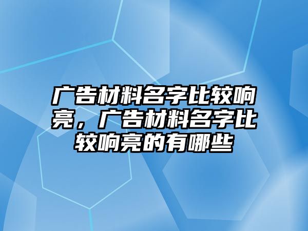 廣告材料名字比較響亮，廣告材料名字比較響亮的有哪些