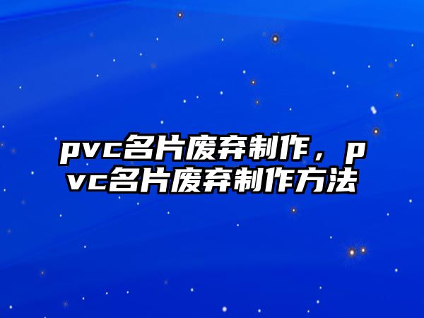 pvc名片廢棄制作，pvc名片廢棄制作方法