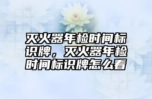 滅火器年檢時(shí)間標(biāo)識(shí)牌，滅火器年檢時(shí)間標(biāo)識(shí)牌怎么看