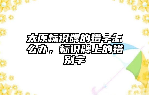 太原標(biāo)識牌的錯字怎么辦，標(biāo)識牌上的錯別字