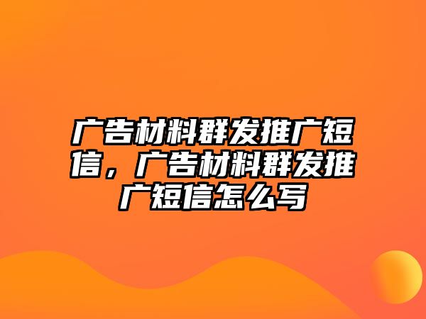 廣告材料群發(fā)推廣短信，廣告材料群發(fā)推廣短信怎么寫