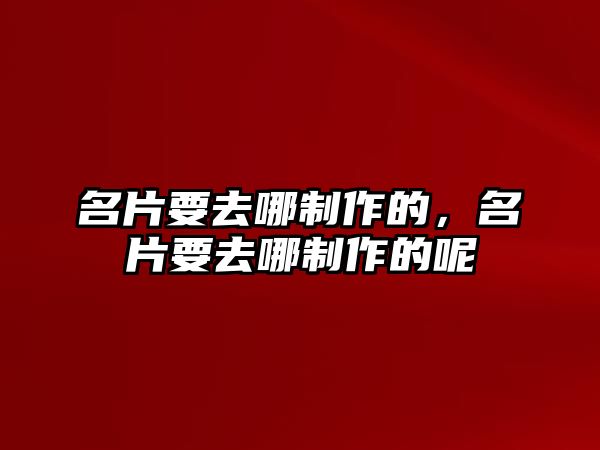 名片要去哪制作的，名片要去哪制作的呢