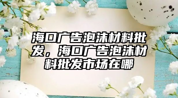 ?？趶V告泡沫材料批發(fā)，?？趶V告泡沫材料批發(fā)市場在哪