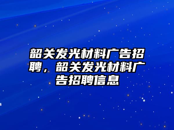 韶關(guān)發(fā)光材料廣告招聘，韶關(guān)發(fā)光材料廣告招聘信息