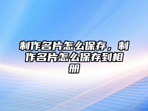 制作名片怎么保存，制作名片怎么保存到相冊(cè)