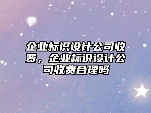 企業(yè)標識設計公司收費，企業(yè)標識設計公司收費合理嗎