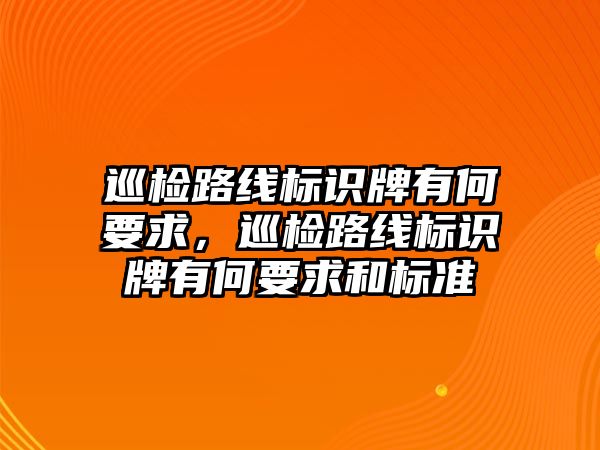 巡檢路線標(biāo)識牌有何要求，巡檢路線標(biāo)識牌有何要求和標(biāo)準(zhǔn)