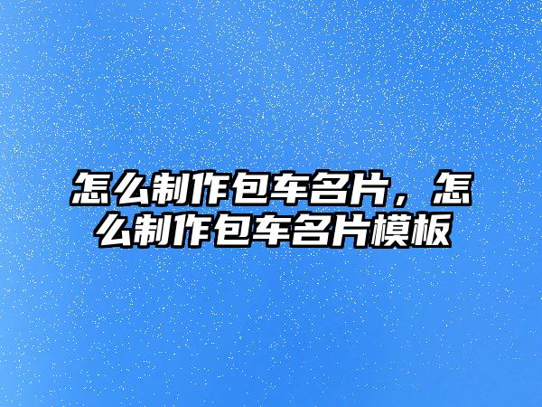 怎么制作包車名片，怎么制作包車名片模板