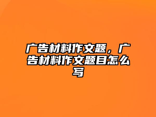 廣告材料作文題，廣告材料作文題目怎么寫