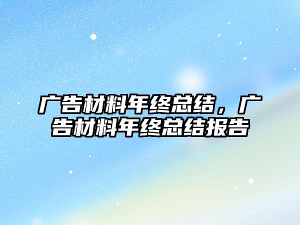 廣告材料年終總結(jié)，廣告材料年終總結(jié)報(bào)告