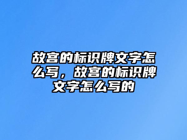 故宮的標(biāo)識牌文字怎么寫，故宮的標(biāo)識牌文字怎么寫的