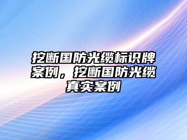 挖斷國防光纜標識牌案例，挖斷國防光纜真實案例