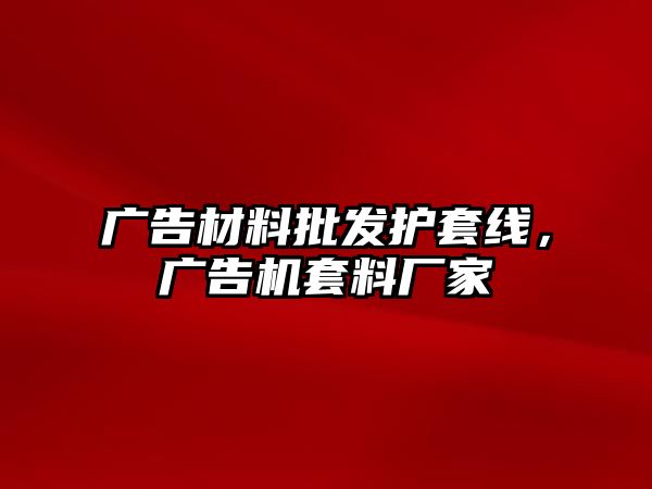 廣告材料批發(fā)護套線，廣告機套料廠家