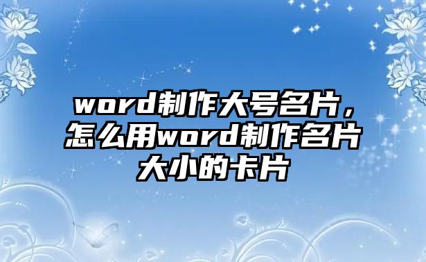 word制作大號名片，怎么用word制作名片大小的卡片