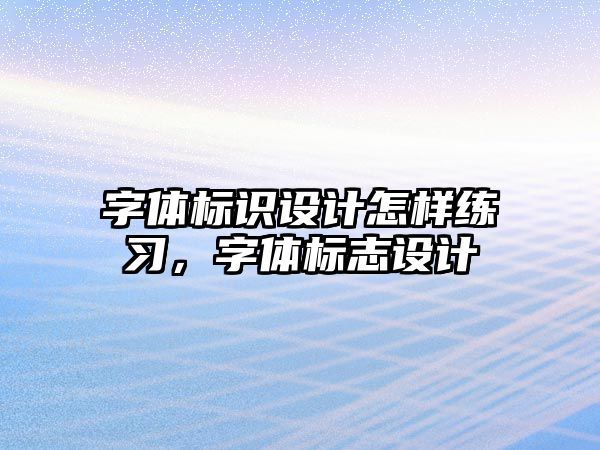 字體標識設計怎樣練習，字體標志設計