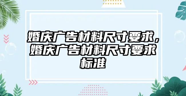 婚慶廣告材料尺寸要求，婚慶廣告材料尺寸要求標(biāo)準(zhǔn)