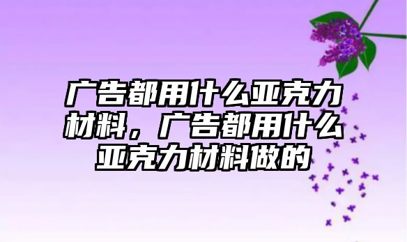 廣告都用什么亞克力材料，廣告都用什么亞克力材料做的