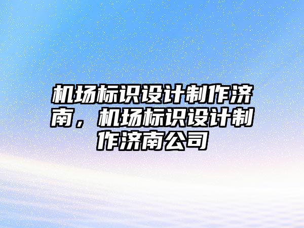 機場標識設(shè)計制作濟南，機場標識設(shè)計制作濟南公司