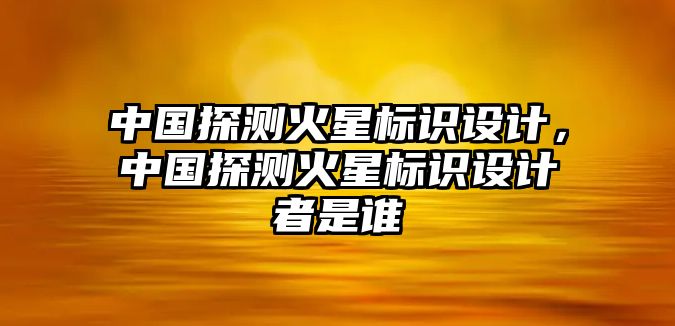 中國探測火星標識設(shè)計，中國探測火星標識設(shè)計者是誰