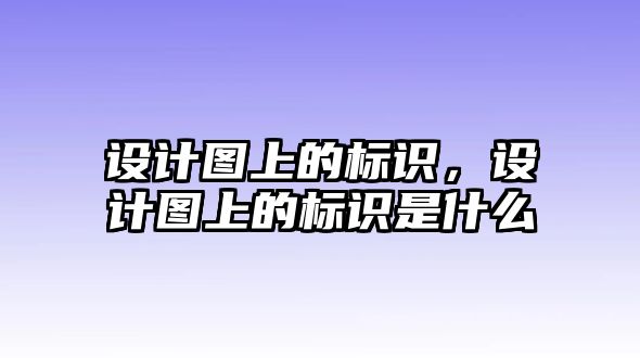 設(shè)計(jì)圖上的標(biāo)識(shí)，設(shè)計(jì)圖上的標(biāo)識(shí)是什么