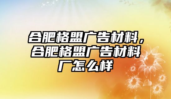 合肥格盟廣告材料，合肥格盟廣告材料廠怎么樣