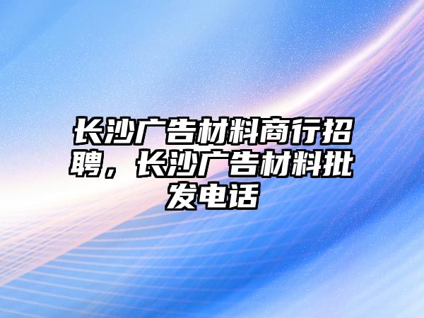 長(zhǎng)沙廣告材料商行招聘，長(zhǎng)沙廣告材料批發(fā)電話