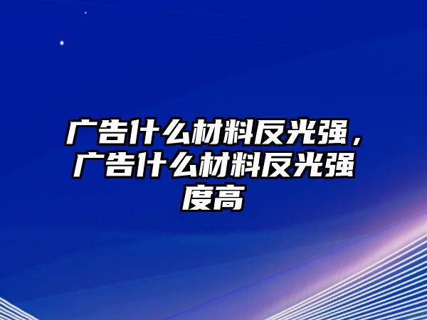 廣告什么材料反光強，廣告什么材料反光強度高