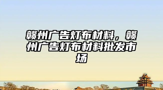 贛州廣告燈布材料，贛州廣告燈布材料批發(fā)市場